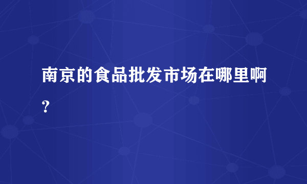 南京的食品批发市场在哪里啊？