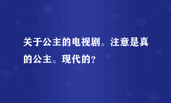 关于公主的电视剧。注意是真的公主。现代的？