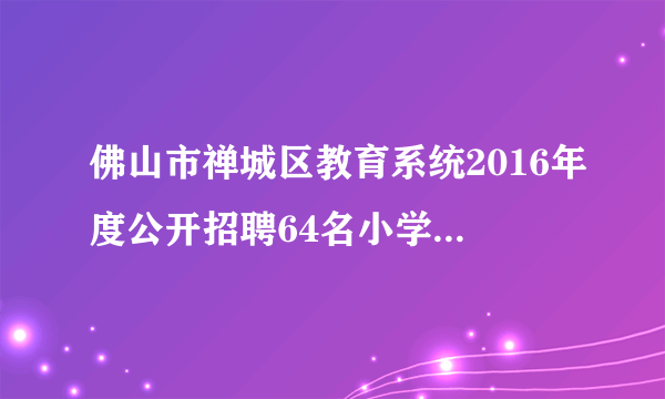 佛山市禅城区教育系统2016年度公开招聘64名小学教师公告