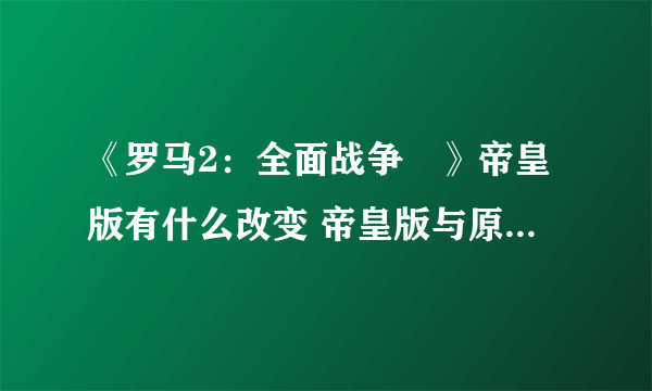 《罗马2：全面战争	》帝皇版有什么改变 帝皇版与原版区别介绍