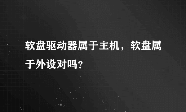 软盘驱动器属于主机，软盘属于外设对吗？