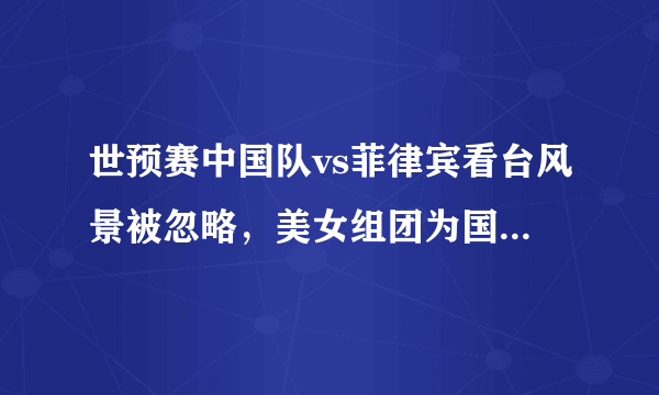 世预赛中国队vs菲律宾看台风景被忽略，美女组团为国足加油，为何都是外国人的模样？