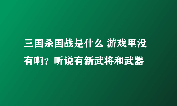 三国杀国战是什么 游戏里没有啊？听说有新武将和武器