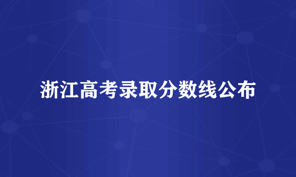 浙江高考录取分数线公布