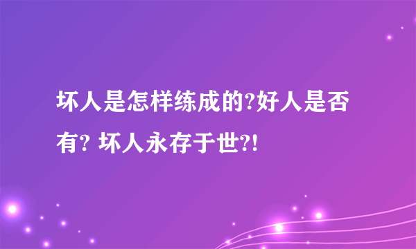 坏人是怎样练成的?好人是否有? 坏人永存于世?!