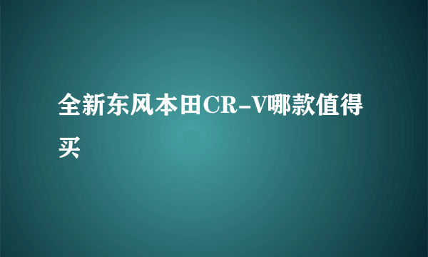 全新东风本田CR-V哪款值得买