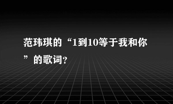 范玮琪的“1到10等于我和你”的歌词？