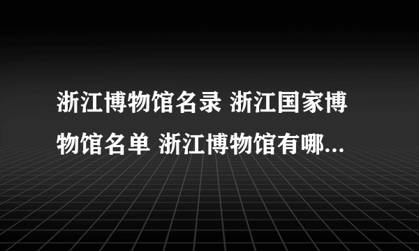 浙江博物馆名录 浙江国家博物馆名单 浙江博物馆有哪些【浙江景点】