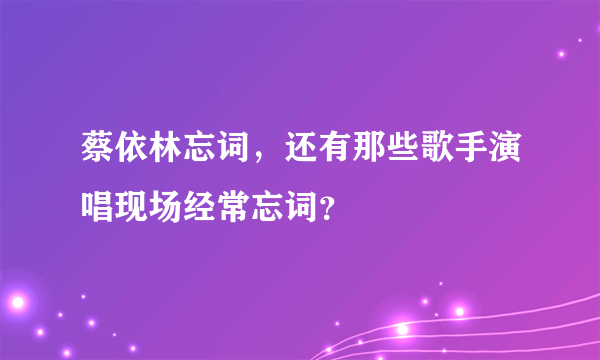 蔡依林忘词，还有那些歌手演唱现场经常忘词？