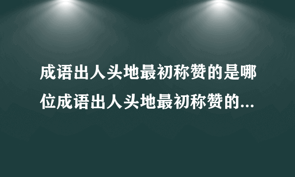 成语出人头地最初称赞的是哪位成语出人头地最初称赞的是哪位大文豪