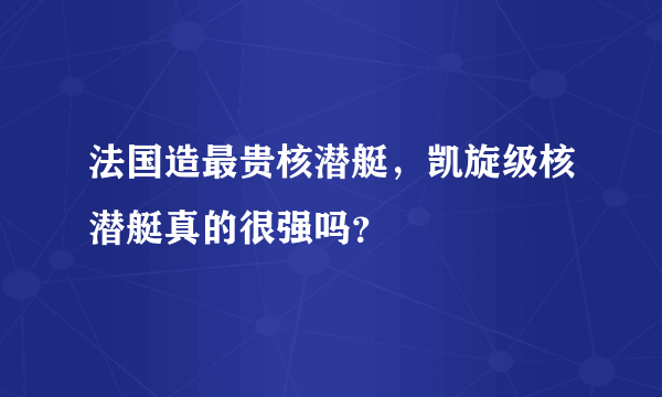 法国造最贵核潜艇，凯旋级核潜艇真的很强吗？