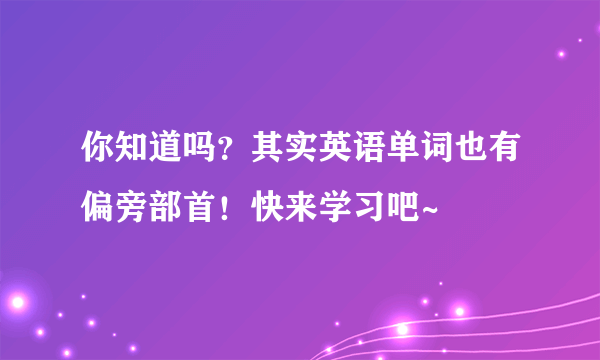 你知道吗？其实英语单词也有偏旁部首！快来学习吧~