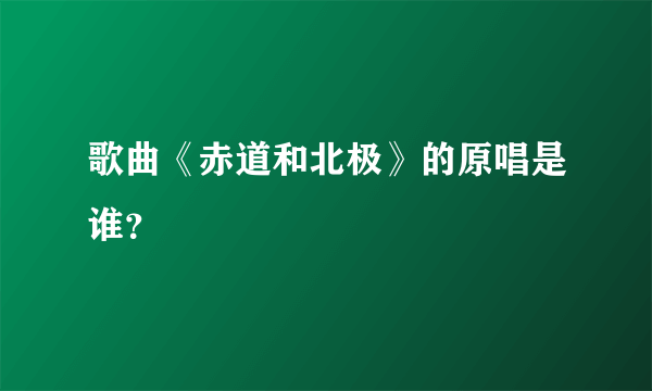 歌曲《赤道和北极》的原唱是谁？