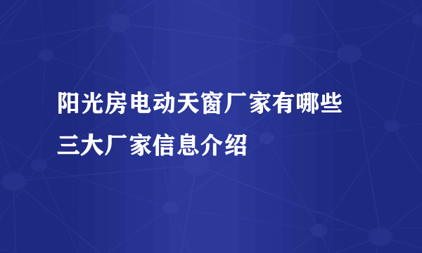 阳光房电动天窗厂家有哪些 三大厂家信息介绍