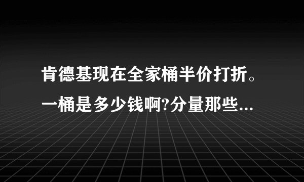 肯德基现在全家桶半价打折。一桶是多少钱啊?分量那些都还是一样吗?