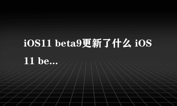 iOS11 beta9更新了什么 iOS11 beta9更新内容介绍