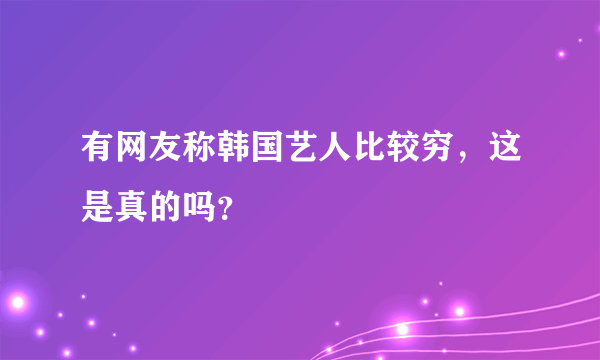 有网友称韩国艺人比较穷，这是真的吗？