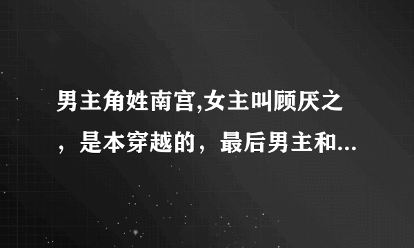 男主角姓南宫,女主叫顾厌之，是本穿越的，最后男主和女主有一起穿回