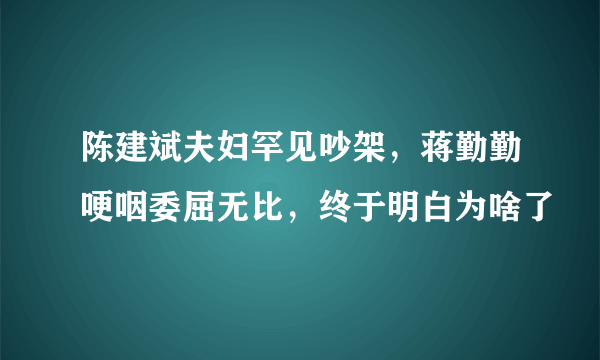 陈建斌夫妇罕见吵架，蒋勤勤哽咽委屈无比，终于明白为啥了