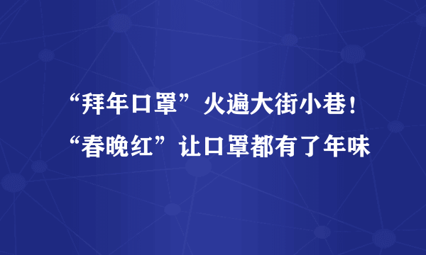 “拜年口罩”火遍大街小巷！“春晚红”让口罩都有了年味