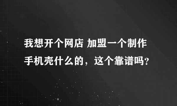 我想开个网店 加盟一个制作手机壳什么的，这个靠谱吗？