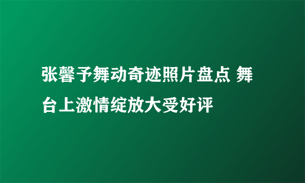 张馨予舞动奇迹照片盘点 舞台上激情绽放大受好评