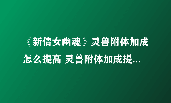 《新倩女幽魂》灵兽附体加成怎么提高 灵兽附体加成提高方法详情