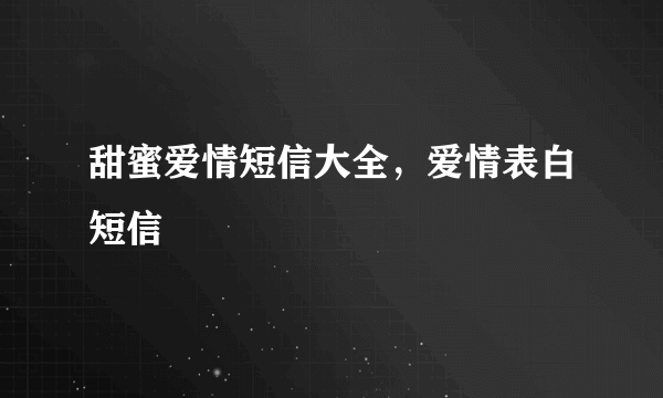 甜蜜爱情短信大全，爱情表白短信