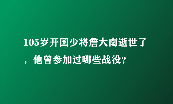 105岁开国少将詹大南逝世了，他曾参加过哪些战役？