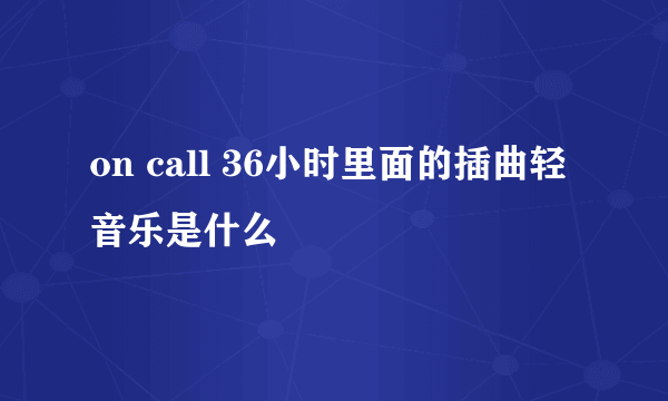 on call 36小时里面的插曲轻音乐是什么