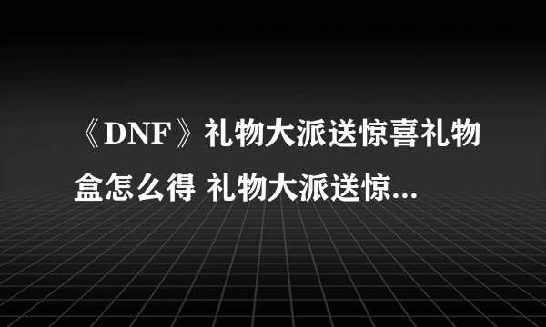 《DNF》礼物大派送惊喜礼物盒怎么得 礼物大派送惊喜礼物盒获取方法