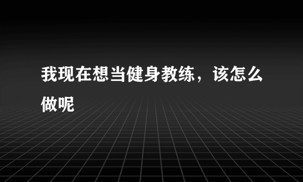 我现在想当健身教练，该怎么做呢