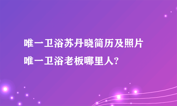 唯一卫浴苏丹晓简历及照片 唯一卫浴老板哪里人?