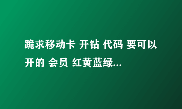 跪求移动卡 开钻 代码 要可以开的 会员 红黄蓝绿紫粉黑钻 代码 要是能用 追加5