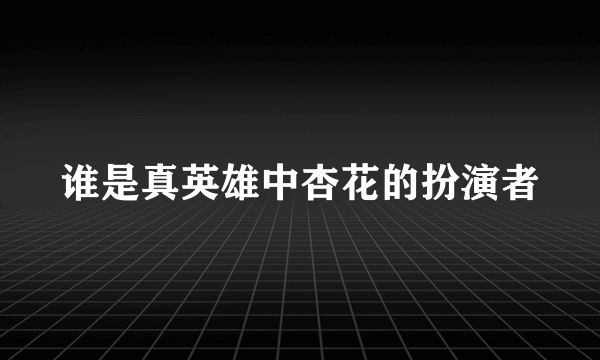 谁是真英雄中杏花的扮演者