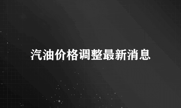 汽油价格调整最新消息