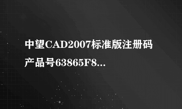 中望CAD2007标准版注册码产品号63865F8BE116发QQ372644766谢谢了