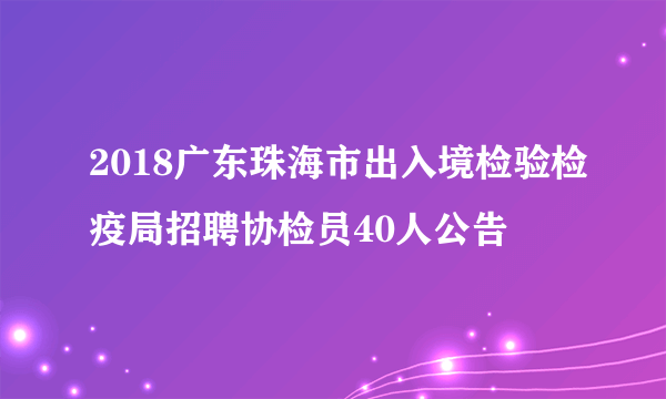 2018广东珠海市出入境检验检疫局招聘协检员40人公告