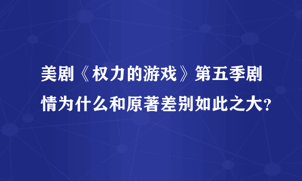 美剧《权力的游戏》第五季剧情为什么和原著差别如此之大？