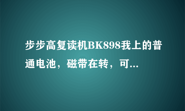 步步高复读机BK898我上的普通电池，磁带在转，可没有声音？