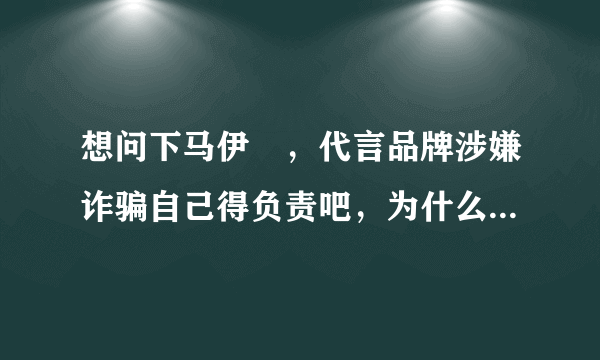 想问下马伊琍，代言品牌涉嫌诈骗自己得负责吧，为什么不先核查？