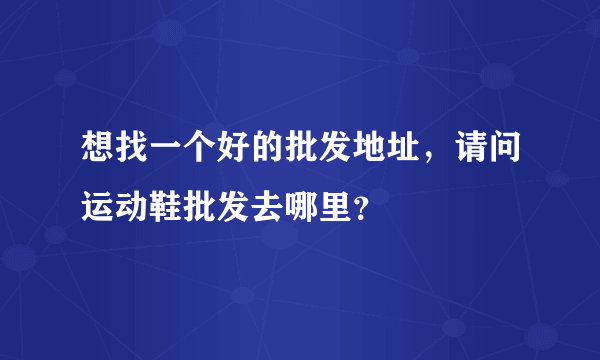 想找一个好的批发地址，请问运动鞋批发去哪里？