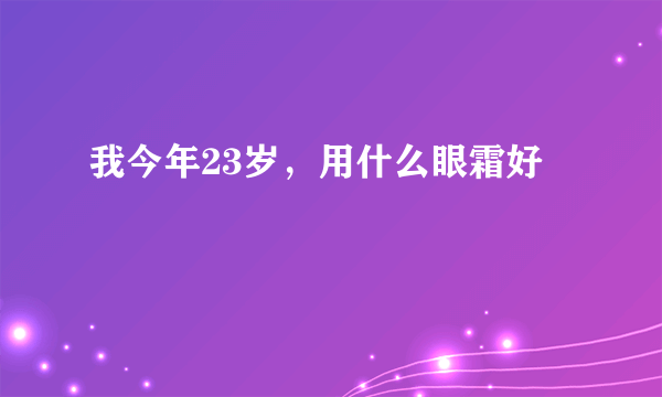 我今年23岁，用什么眼霜好