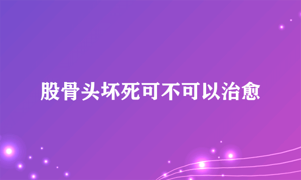 股骨头坏死可不可以治愈