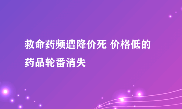 救命药频遭降价死 价格低的药品轮番消失