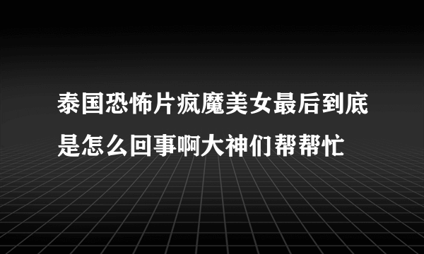 泰国恐怖片疯魔美女最后到底是怎么回事啊大神们帮帮忙