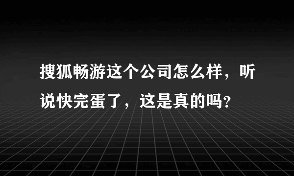 搜狐畅游这个公司怎么样，听说快完蛋了，这是真的吗？