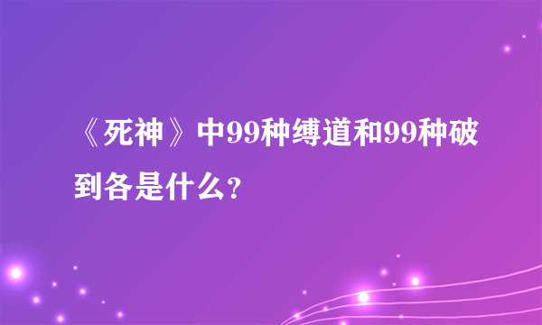 《死神》中99种缚道和99种破到各是什么？