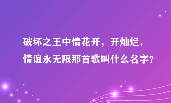 破坏之王中情花开，开灿烂，情谊永无限那首歌叫什么名字？