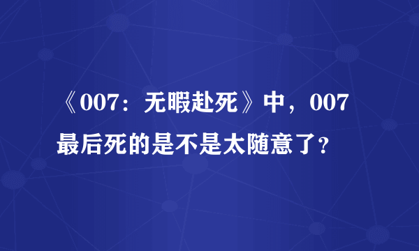 《007：无暇赴死》中，007最后死的是不是太随意了？